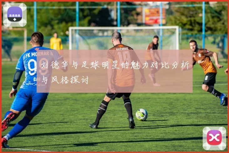 刘德华与足球明星的魅力对比分析与风格探讨