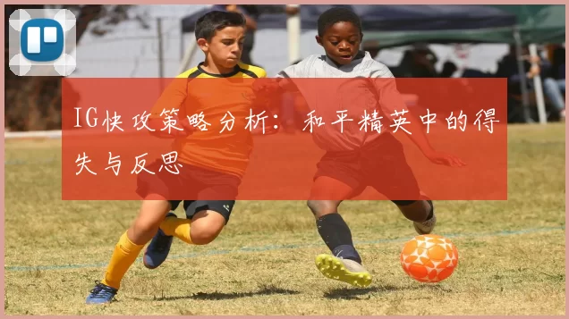 IG快攻策略分析：和平精英中的得失与反思
