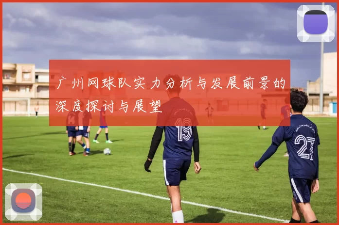 广州网球队实力分析与发展前景的深度探讨与展望