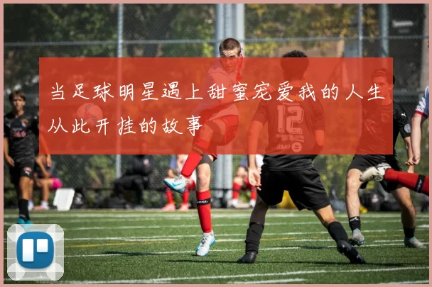 当足球明星遇上甜蜜宠爱我的人生从此开挂的故事
