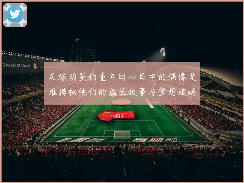 足球明星们童年时心目中的偶像是谁揭秘他们的成长故事与梦想追逐