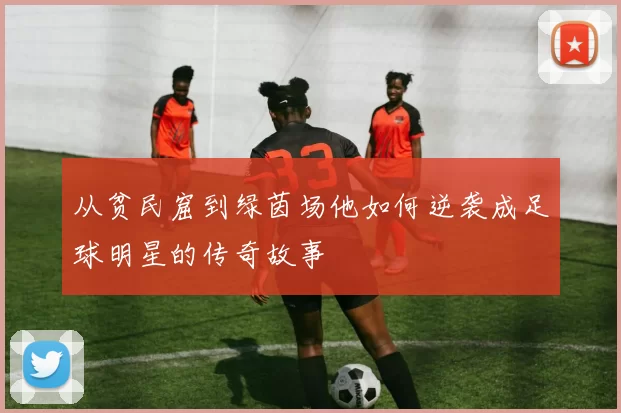 从贫民窟到绿茵场他如何逆袭成足球明星的传奇故事