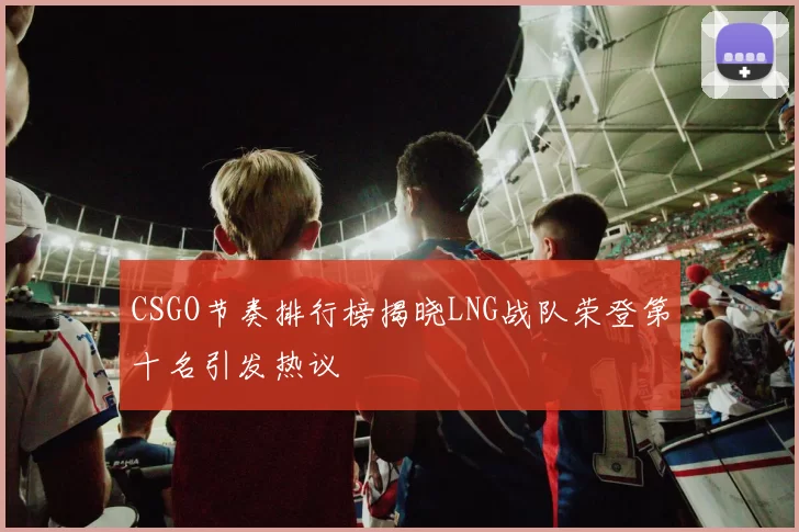 CSGO节奏排行榜揭晓LNG战队荣登第十名引发热议