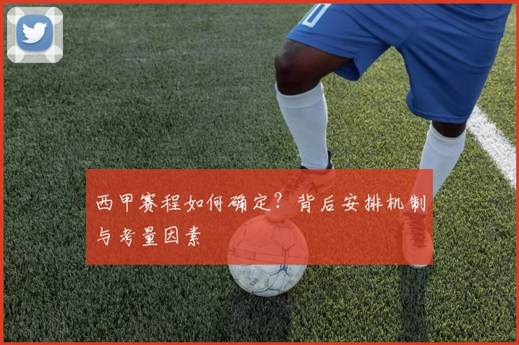 西甲赛程如何确定？背后安排机制与考量因素