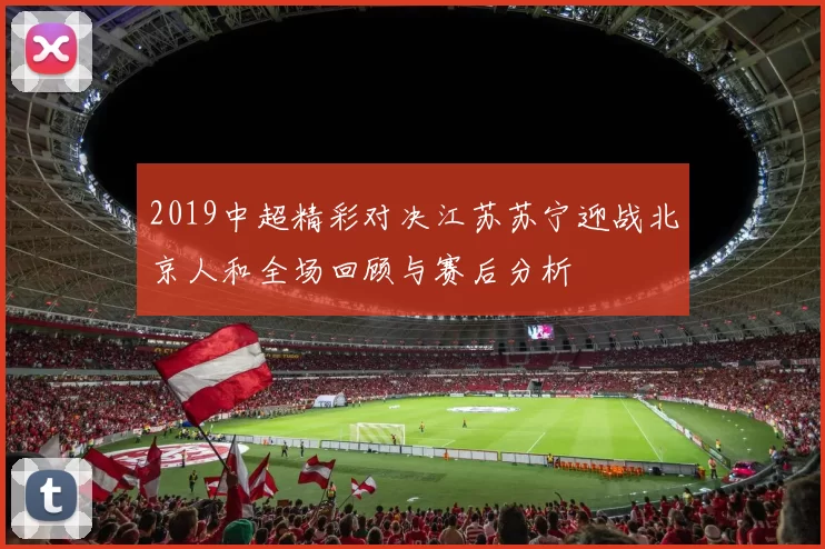 2019中超精彩对决江苏苏宁迎战北京人和全场回顾与赛后分析