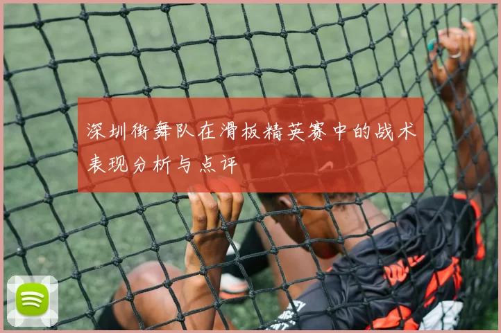 深圳街舞队在滑板精英赛中的战术表现分析与点评