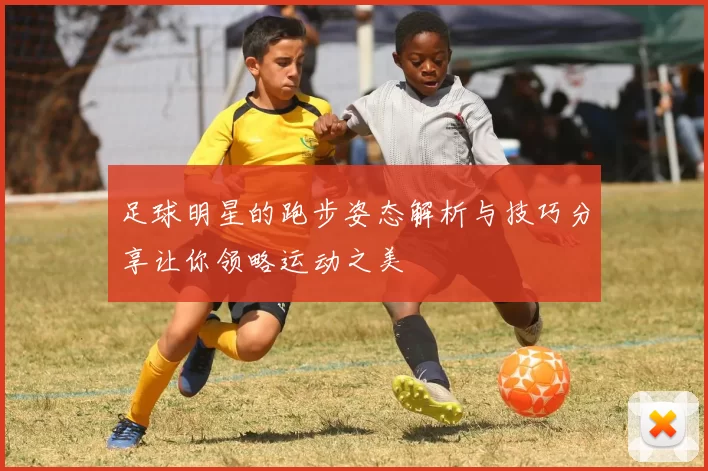 足球明星的跑步姿态解析与技巧分享让你领略运动之美