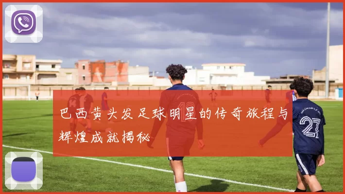 巴西黄头发足球明星的传奇旅程与辉煌成就揭秘
