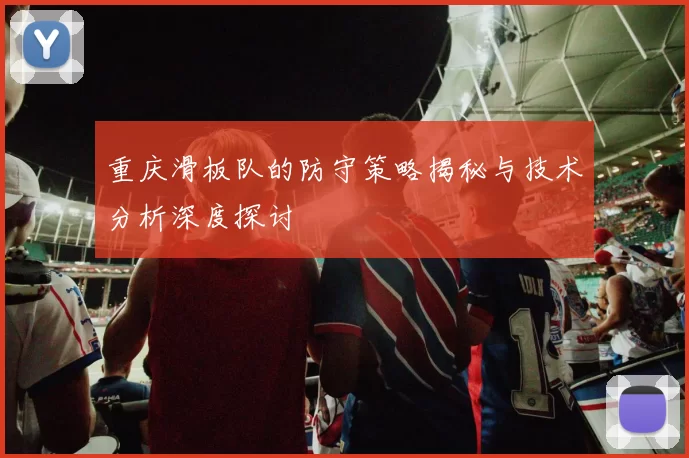 重庆滑板队的防守策略揭秘与技术分析深度探讨