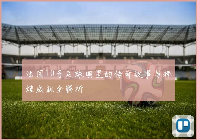 法国10号足球明星的传奇故事与辉煌成就全解析