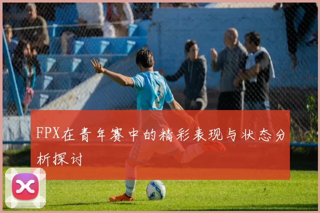 FPX在青年赛中的精彩表现与状态分析探讨