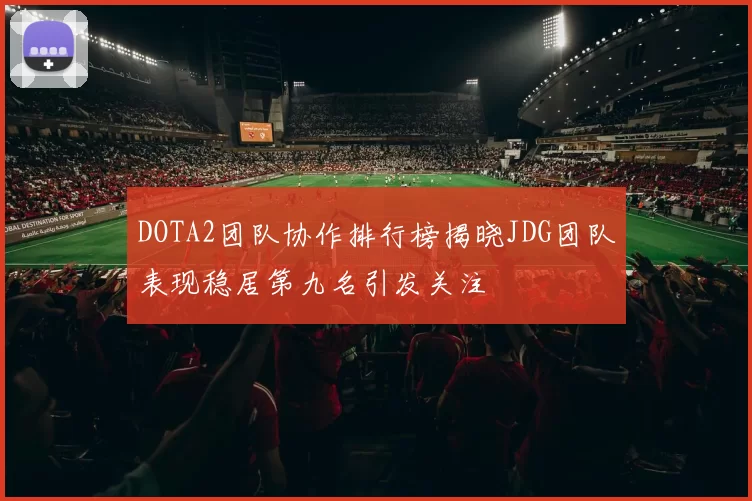 DOTA2团队协作排行榜揭晓JDG团队表现稳居第九名引发关注