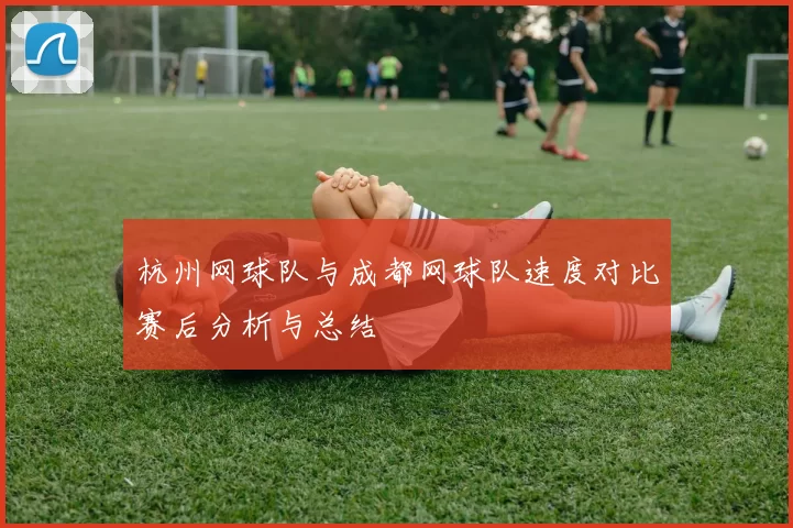 杭州网球队与成都网球队速度对比赛后分析与总结