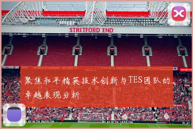 聚焦和平精英技术创新与TES团队的卓越表现分析