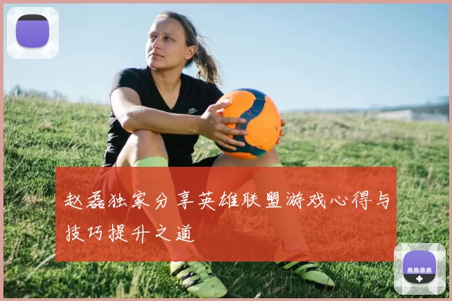 赵磊独家分享英雄联盟游戏心得与技巧提升之道