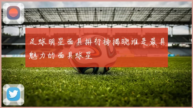 足球明星面具排行榜揭晓谁是最具魅力的面具球星