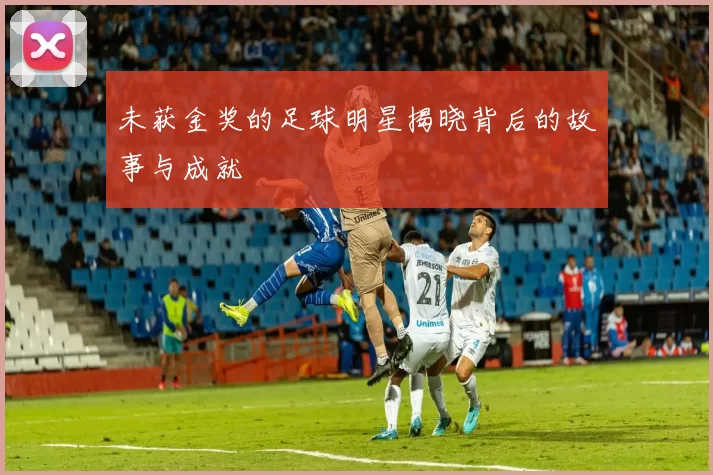 未获金奖的足球明星揭晓背后的故事与成就