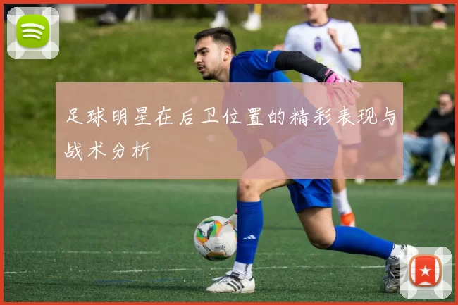 足球明星在后卫位置的精彩表现与战术分析
